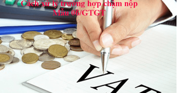 Xử lý trường hợp chậm nộp Mẫu 06/GTGT