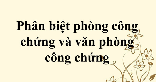 Phân biệt phòng công chứng, văn phòng công chứng