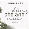 Lời bài hát Đừng chờ anh nữa - Tăng Phúc ft Ngọc Linh