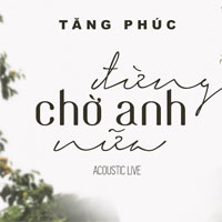 Lời bài hát Đừng chờ anh nữa - Tăng Phúc ft Ngọc Linh