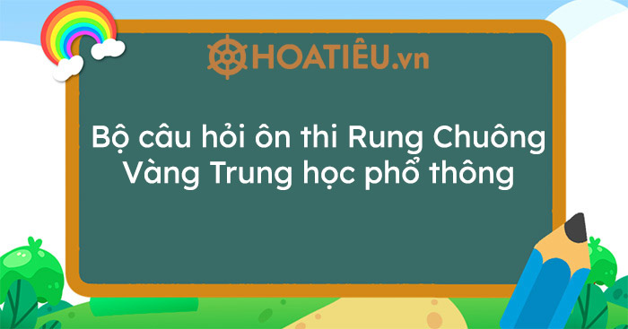 Bộ câu hỏi ôn thi Rung Chuông Vàng Trung học phổ thông (có đáp án)