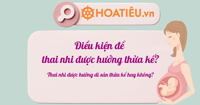 Điều kiện để thai nhi được hưởng thừa kế mới nhất