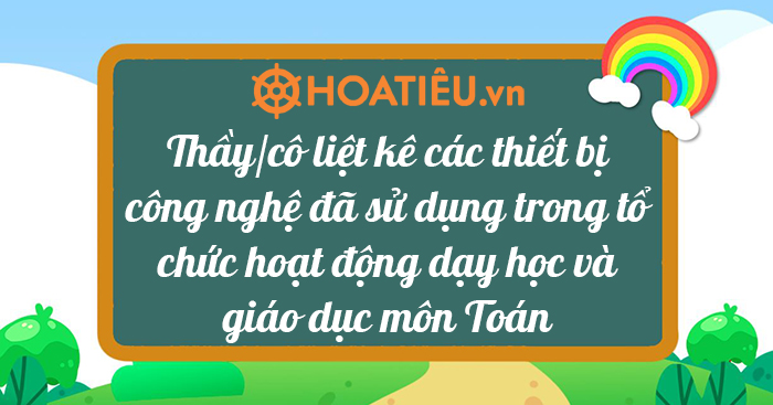 Thầy/cô liệt kê các thiết bị công nghệ đã sử dụng trong tổ chức hoạt động dạy học và giáo dục môn Toán