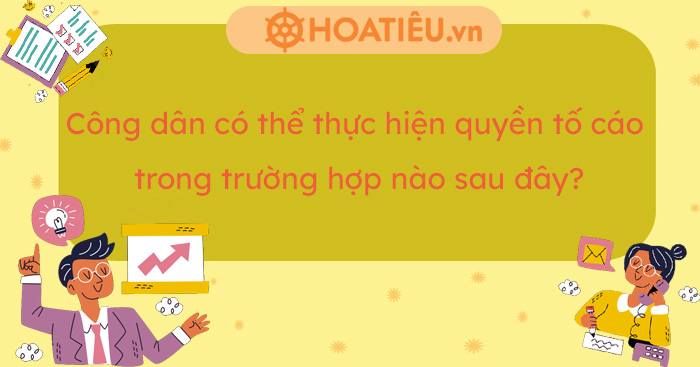 Công dân có thể thực hiện quyền tố cáo trong trường hợp nào sau đây?