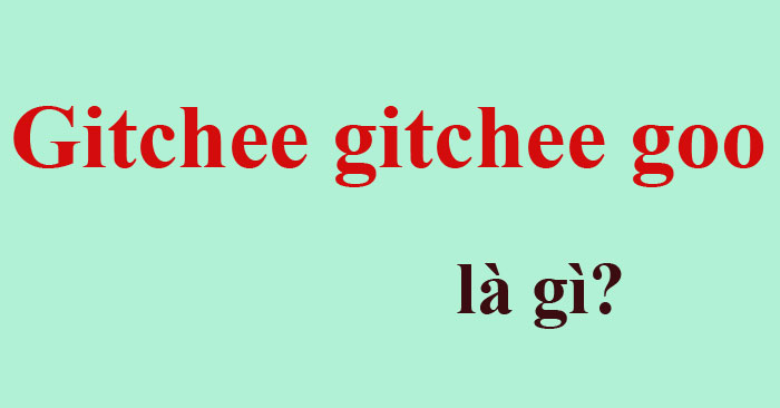Gitchee gitchee goo là gì?