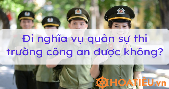 Đi nghĩa vụ quân sự thi trường công an được không?