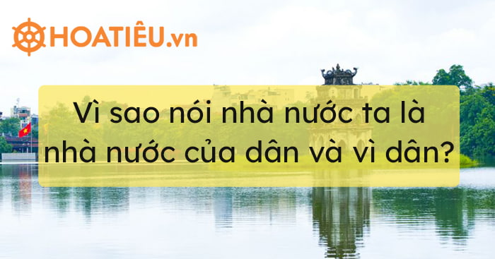 Vì sao nói nhà nước ta là nhà nước của dân và vì dân?