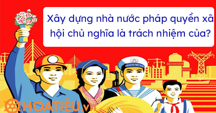 Xây dựng nhà nước pháp quyền xã hội chủ nghĩa là trách nhiệm của?