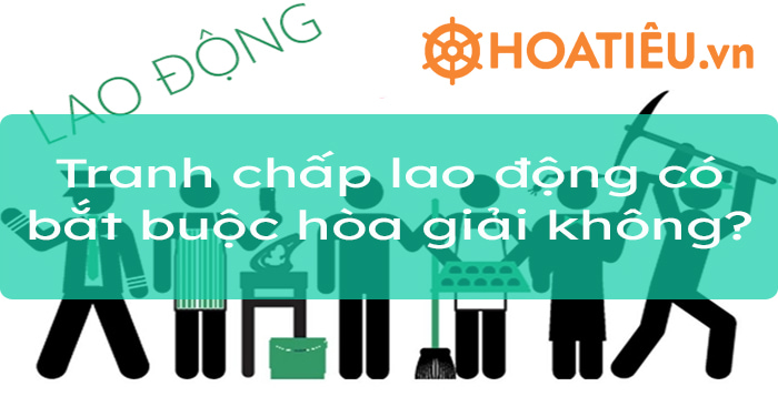 Tranh chấp lao động có bắt buộc hòa giải không?