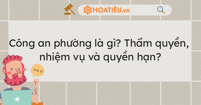 Công an phường là gì? Thẩm quyền, nhiệm vụ và quyền hạn?