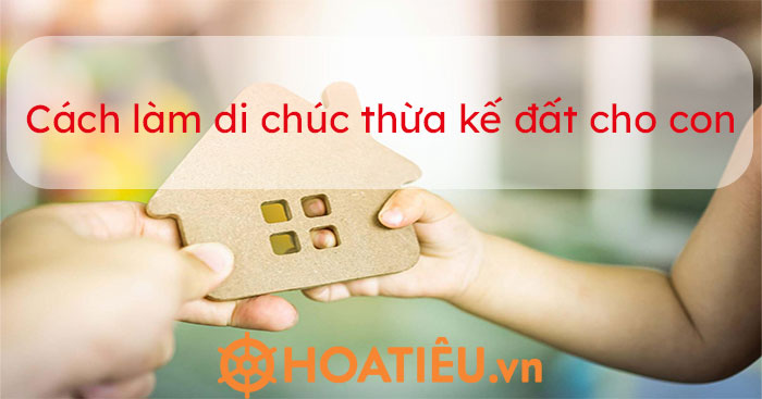 Hướng dẫn cách lập di chúc thừa kế đất cho con