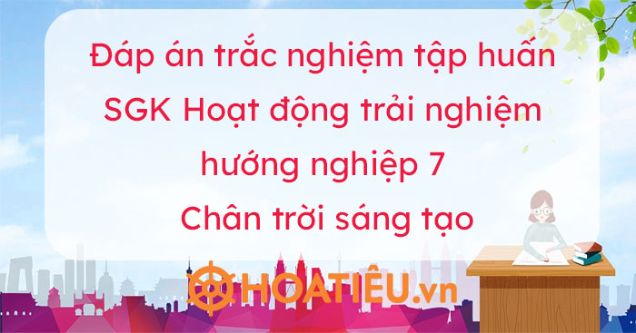 Đáp án trắc nghiệm tập huấn SGK Hoạt động trải nghiệm hướng nghiệp 7 Chân trời sáng tạo