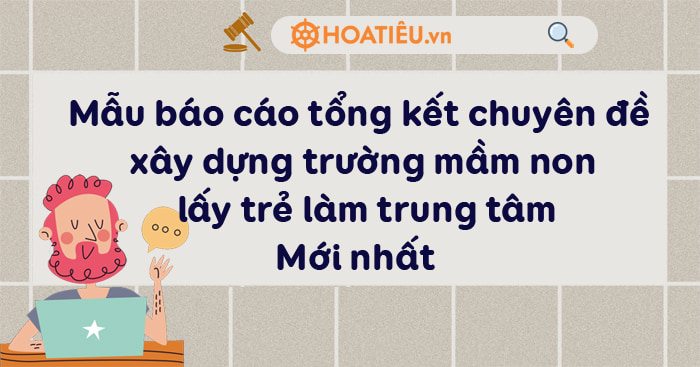 Mẫu báo cáo tổng kết chuyên đề xây dựng trường mầm non lấy trẻ làm trung tâm giai đoạn 2021-2025
