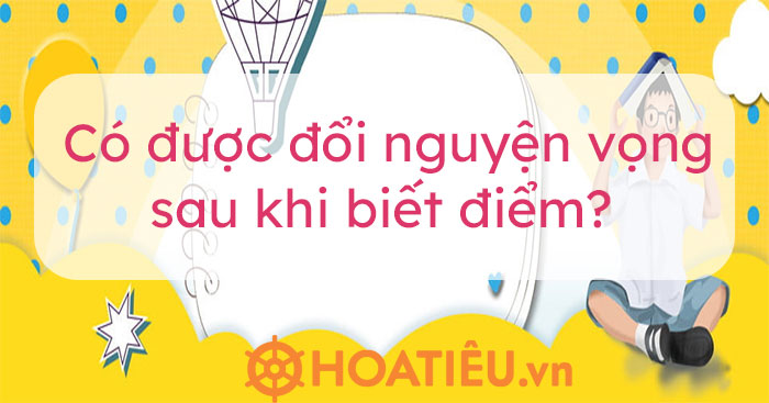 Có được đổi nguyện vọng sau khi biết điểm