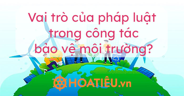 Vai trò của pháp luật trong công tác bảo vệ môi trường?