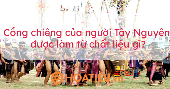 Cồng chiêng của người Tây Nguyên được làm từ chất liệu gì?