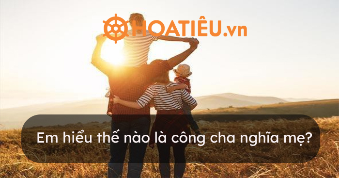 Em hiểu thế nào là công cha nghĩa mẹ
