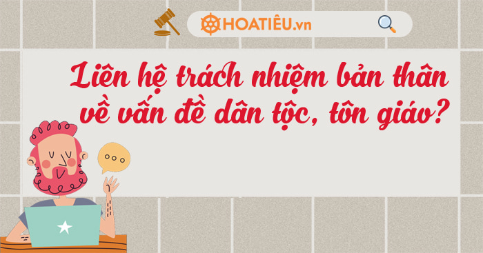 Liên hệ trách nhiệm bản thân về vấn đề dân tộc, tôn giáo?