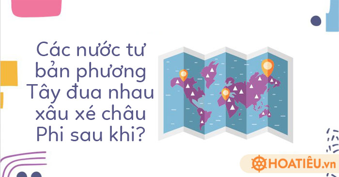 Các nước tư bản phương Tây đua nhau xâu xé châu Phi khi?