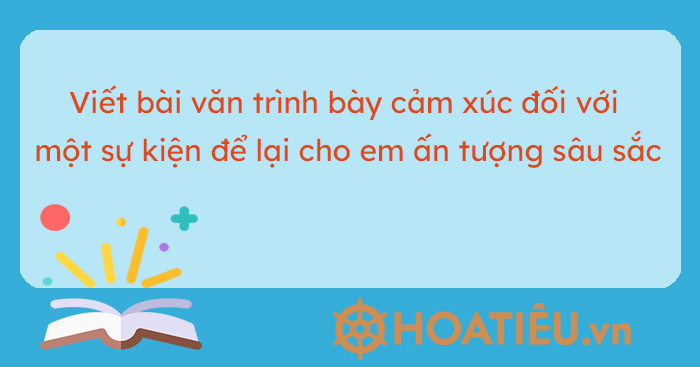 Viết bài văn trình bày cảm xúc đối với một sự việc để lại cho em ấn tượng sâu sắc (10 mẫu)