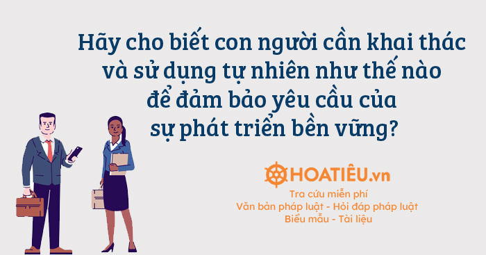 Hãy cho biết, con người cần khai thác và sử dụng tự nhiên như thế nào để đảm bảo yêu cầu của sự phát triển bền vững?
