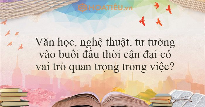 Văn học, nghệ thuật, tư tưởng vào buổi đầu thời cận đại có vai trò quan trọng trong việc?