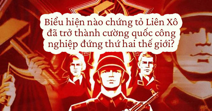 Biểu hiện nào chứng tỏ Liên Xô đã trở thành cường quốc công nghiệp đứng thứ hai thế giới?