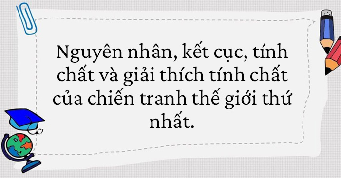 Trình bày nguyên nhân, kết cục, tính chất của chiến tranh thế giới thứ nhất. Giải thích tính chất của cuộc chiến tranh.