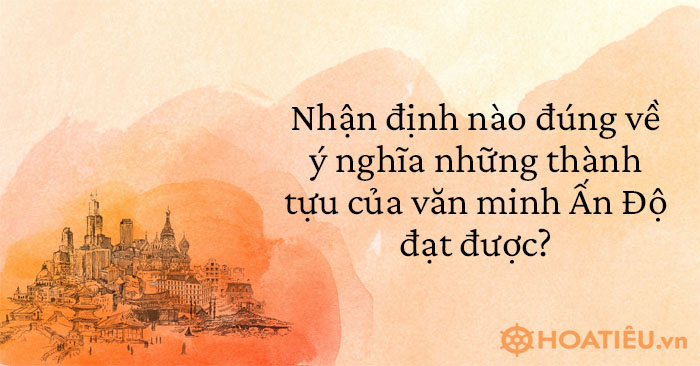 Nhận ấn định đích về chân thành và ý nghĩa những trở thành tựu của văn minh nén Độ đạt được