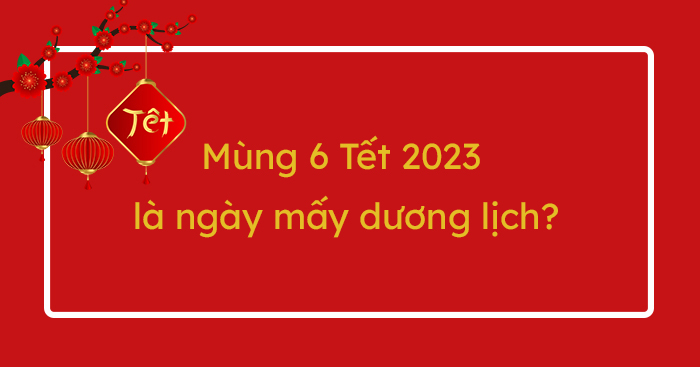 Mùng 6 Tết 2023 là ngày mấy dương lịch