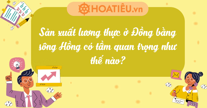 Sản xuất lương thực ở Đồng bằng sông Hồng có tầm quan trọng như thế nào?