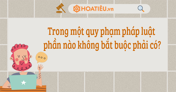 Trong một quy phạm pháp luật phần nào không bắt buộc phải có?