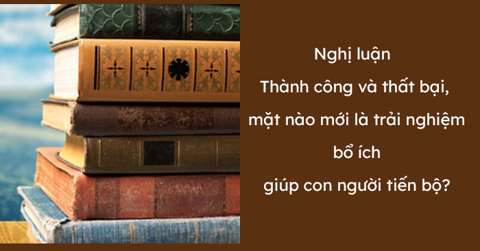 Nghị luận Thành công và thất bại, mặt nào mới là trải nghiệm bổ ích giúp con người tiến bộ?