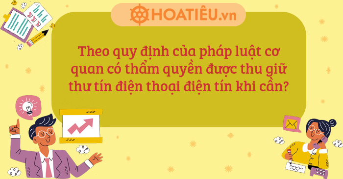 Theo quy định của pháp luật cơ quan có thẩm quyền được thu giữ thư tín điện thoại điện tín khi cần?