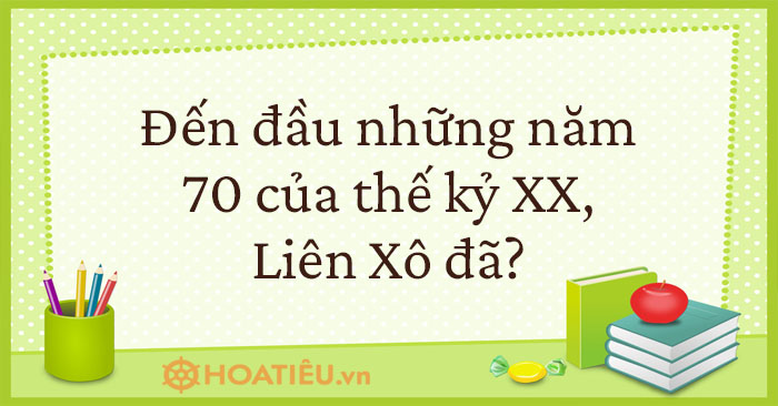 Đến đầu những năm 70 của thế kỷ XX, Liên Xô đã?