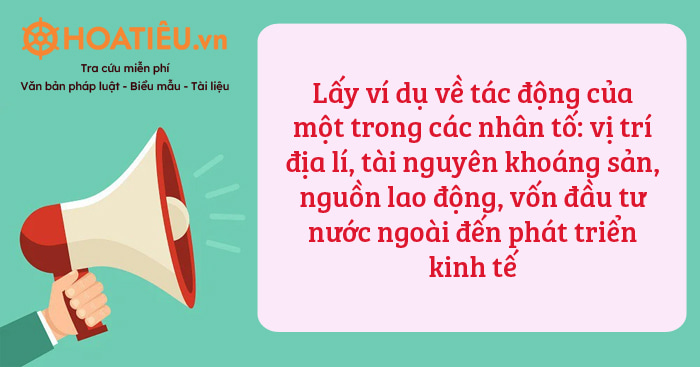 Lấy ví dụ về tác động của một trong các nhân tố: vị trí địa lí, tài nguyên khoáng sản, nguồn lao động, vốn đầu tư nước ngoài đến phát triển kinh tế