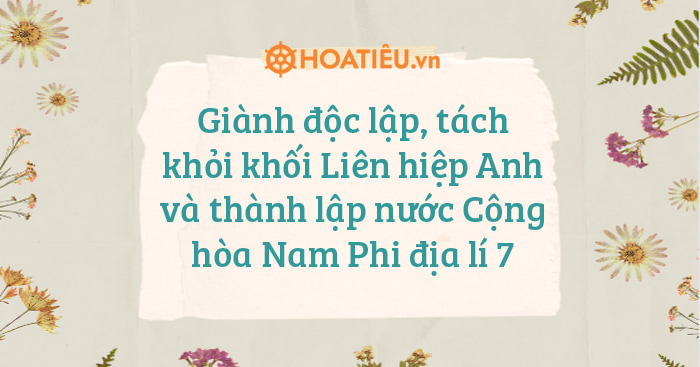 Giành độc lập, tách khỏi khối Liên hiệp Anh và thành lập nước Cộng hòa Nam Phi