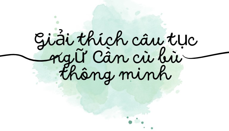 Giải thích câu tục ngữ Cần cù bù thông minh