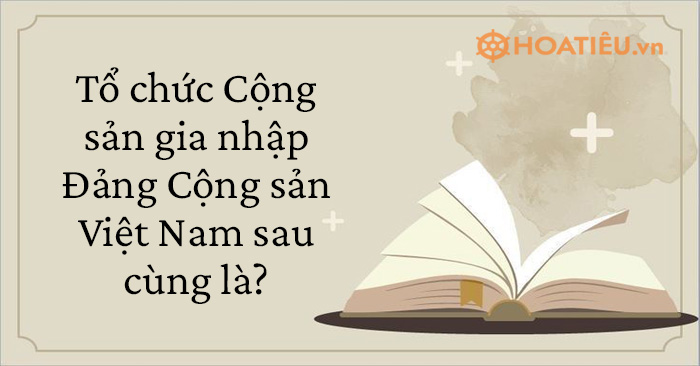 Tổ chức Cộng sản gia nhập Đảng Cộng sản Việt Nam sau cùng là?