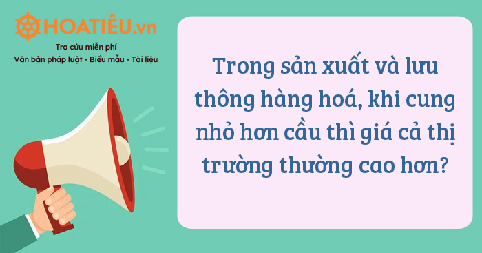 Trong sản xuất và lưu thông hàng hoá, khi cung nhỏ hơn cầu thì giá cả thị trường thường cao hơn?