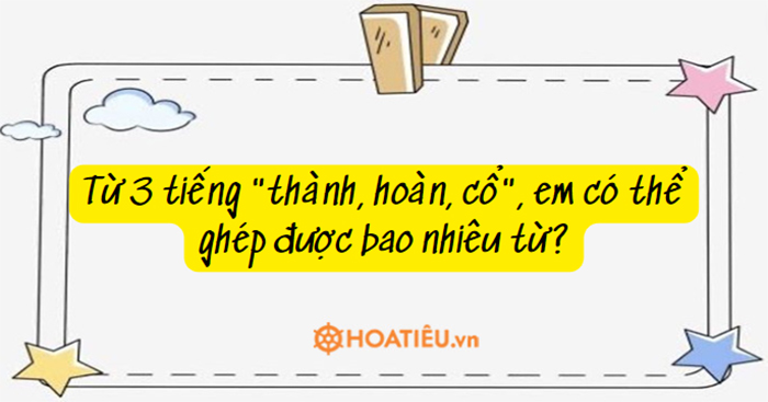 Từ 3 tiếng "thành, hoàn, cổ", em có thể ghép được bao nhiêu từ?