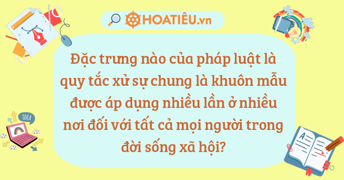 Đặc trưng nào của pháp luật là quy tắc xử sự chung là khuôn mẫu được áp dụng nhiều lần ở nhiều nơi đối với tất cả mọi người trong đời sống?