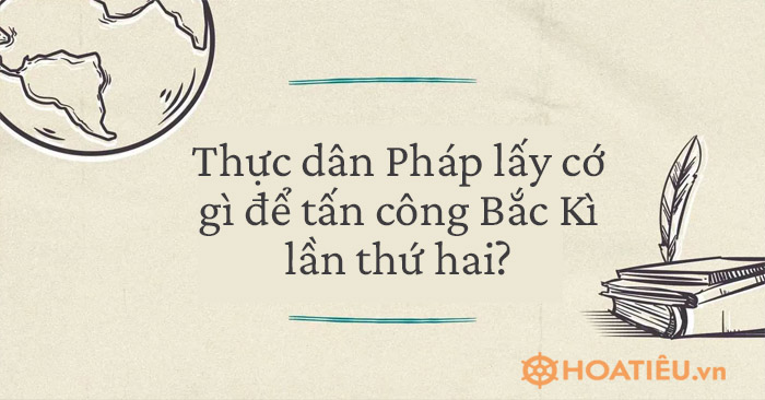 Thực dân Pháp lấy cớ gì để tấn công Bắc Kì lần thứ hai?