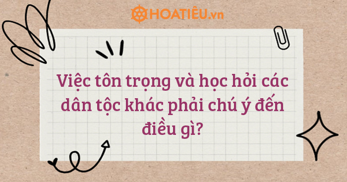 Việc tôn trọng và học hỏi các dân tộc khác phải chú ý đến điều gì?