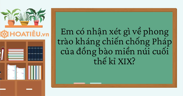 Em có nhận xét gì về phong trào kháng chiến chống Pháp của đồng bào miền núi cuối thế kỉ XIX?