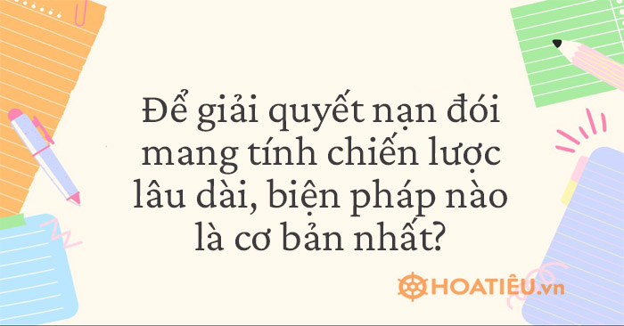  Để giải quyết nạn đói mang tính chiến lược lâu dài, biện pháp nào dưới đây là cơ bản nhất?