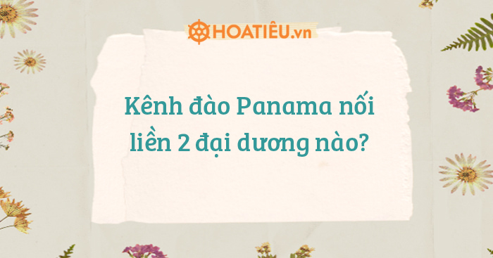 Kênh đào Panama nối liền 2 đại dương nào?