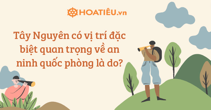 Tây Nguyên có vị trí đặc biệt quan trọng về an ninh quốc phòng là do?