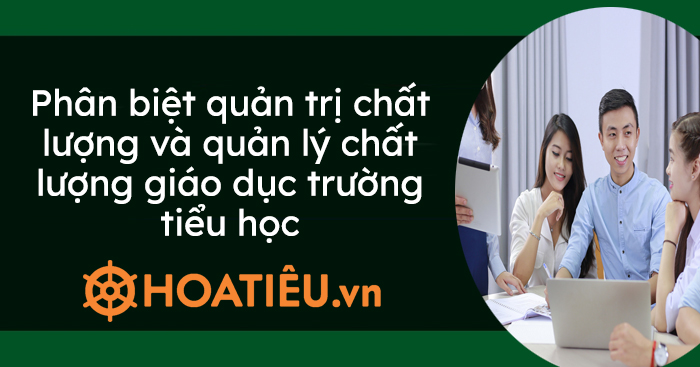Phân biệt quản trị chất lượng và quản lý chất lượng giáo dục trường tiểu học