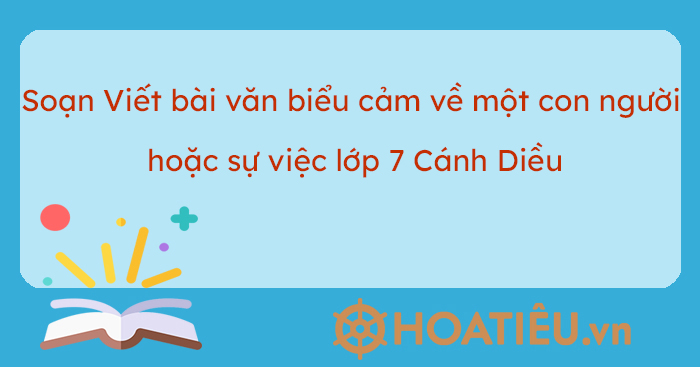 Soạn Viết bài văn biểu cảm về một con người hoặc sự việc lớp 7 Cánh Diều tập 2